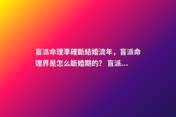 盲派命理準確斷結婚流年，盲派命理界是怎么斷婚期的？ 盲派免費詳批八字，詳批八字